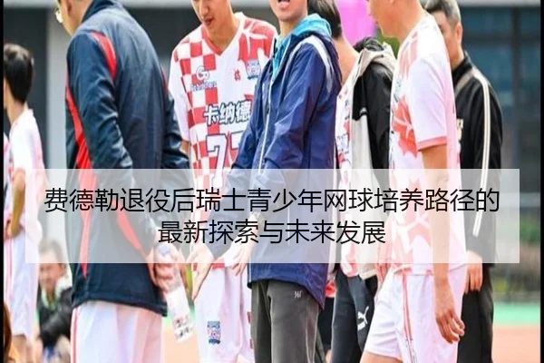 费德勒退役后瑞士青少年网球培养路径的最新探索与未来发展