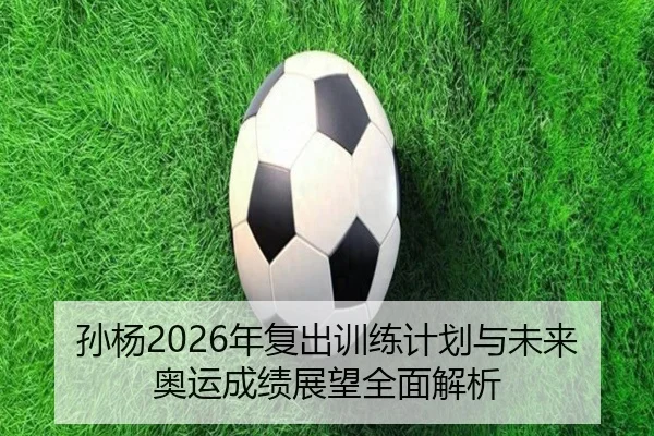 孙杨2026年复出训练计划与未来奥运成绩展望全面解析