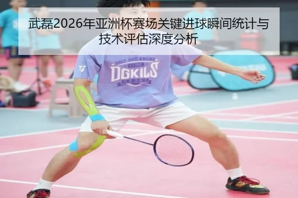 武磊2026年亚洲杯赛场关键进球瞬间统计与技术评估深度分析