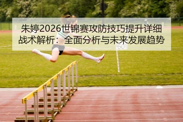 朱婷2026世锦赛攻防技巧提升详细战术解析：全面分析与未来发展趋势