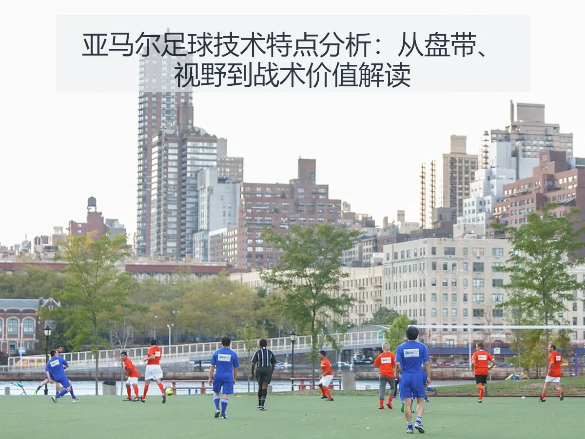 亚马尔足球技术特点分析：从盘带、视野到战术价值解读